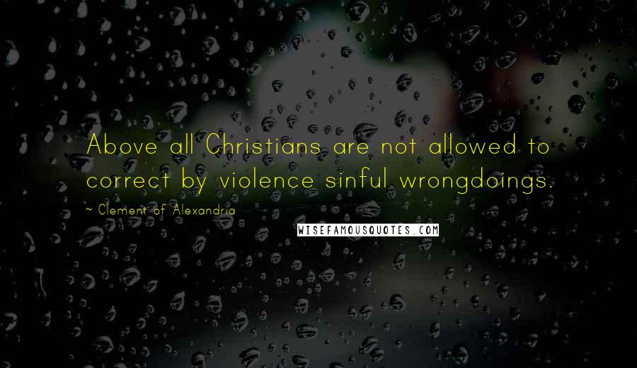 Clement Of Alexandria Quotes: Above all Christians are not allowed to correct by violence sinful wrongdoings.