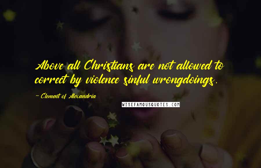 Clement Of Alexandria Quotes: Above all Christians are not allowed to correct by violence sinful wrongdoings.