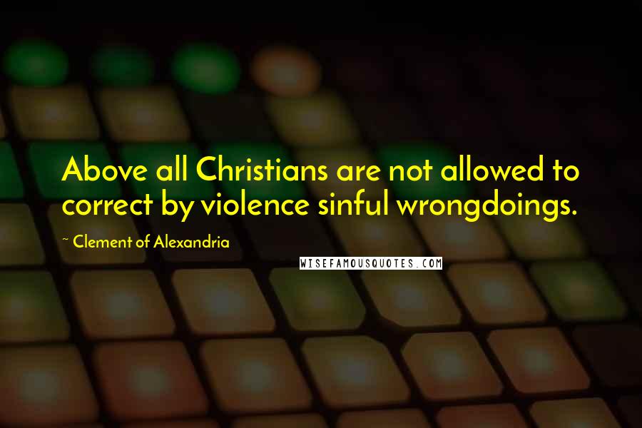 Clement Of Alexandria Quotes: Above all Christians are not allowed to correct by violence sinful wrongdoings.