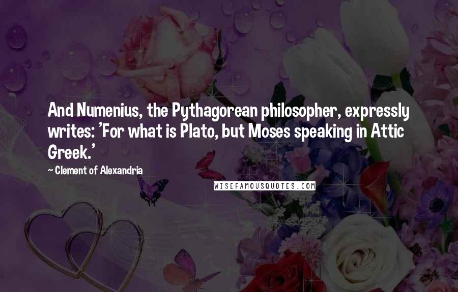 Clement Of Alexandria Quotes: And Numenius, the Pythagorean philosopher, expressly writes: 'For what is Plato, but Moses speaking in Attic Greek.'