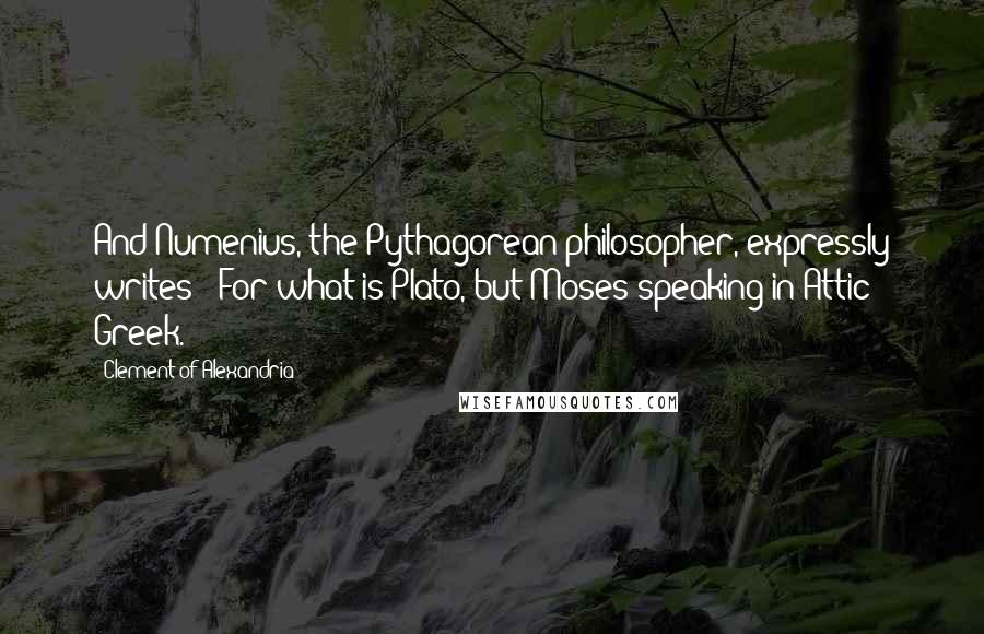 Clement Of Alexandria Quotes: And Numenius, the Pythagorean philosopher, expressly writes: 'For what is Plato, but Moses speaking in Attic Greek.'