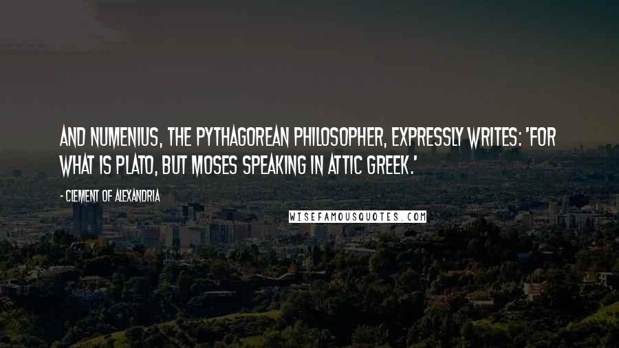 Clement Of Alexandria Quotes: And Numenius, the Pythagorean philosopher, expressly writes: 'For what is Plato, but Moses speaking in Attic Greek.'