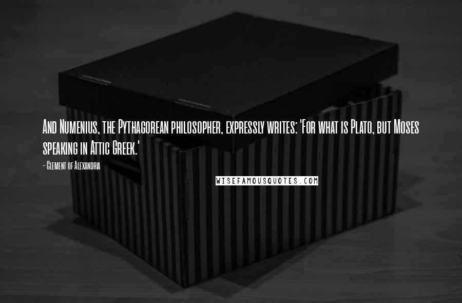 Clement Of Alexandria Quotes: And Numenius, the Pythagorean philosopher, expressly writes: 'For what is Plato, but Moses speaking in Attic Greek.'