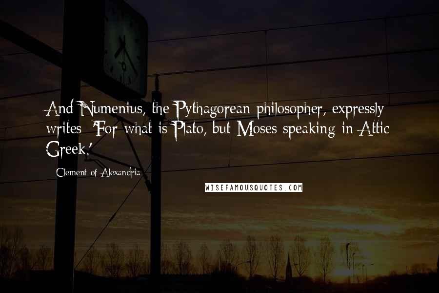 Clement Of Alexandria Quotes: And Numenius, the Pythagorean philosopher, expressly writes: 'For what is Plato, but Moses speaking in Attic Greek.'