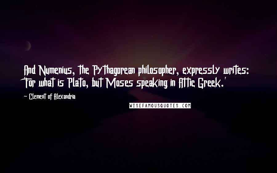 Clement Of Alexandria Quotes: And Numenius, the Pythagorean philosopher, expressly writes: 'For what is Plato, but Moses speaking in Attic Greek.'