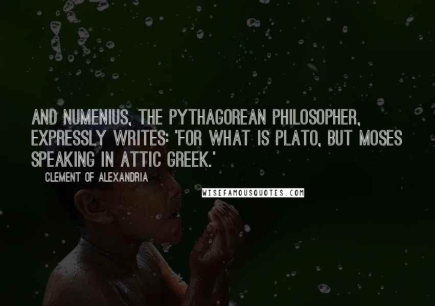 Clement Of Alexandria Quotes: And Numenius, the Pythagorean philosopher, expressly writes: 'For what is Plato, but Moses speaking in Attic Greek.'