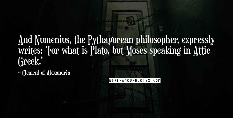 Clement Of Alexandria Quotes: And Numenius, the Pythagorean philosopher, expressly writes: 'For what is Plato, but Moses speaking in Attic Greek.'