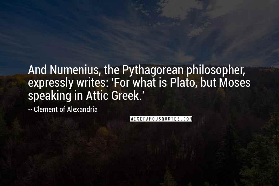 Clement Of Alexandria Quotes: And Numenius, the Pythagorean philosopher, expressly writes: 'For what is Plato, but Moses speaking in Attic Greek.'