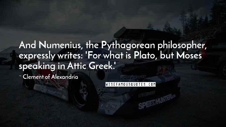 Clement Of Alexandria Quotes: And Numenius, the Pythagorean philosopher, expressly writes: 'For what is Plato, but Moses speaking in Attic Greek.'