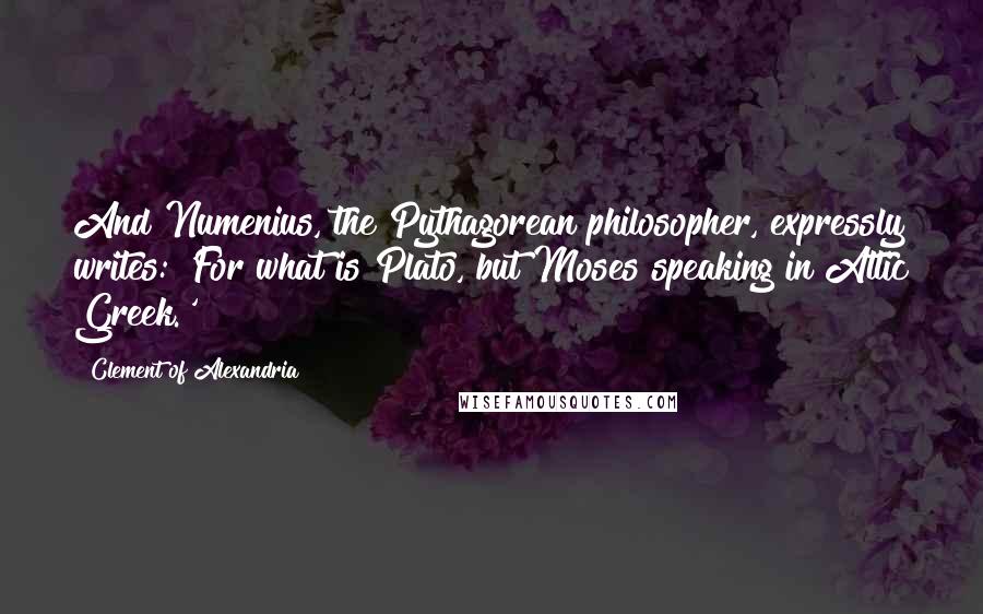 Clement Of Alexandria Quotes: And Numenius, the Pythagorean philosopher, expressly writes: 'For what is Plato, but Moses speaking in Attic Greek.'