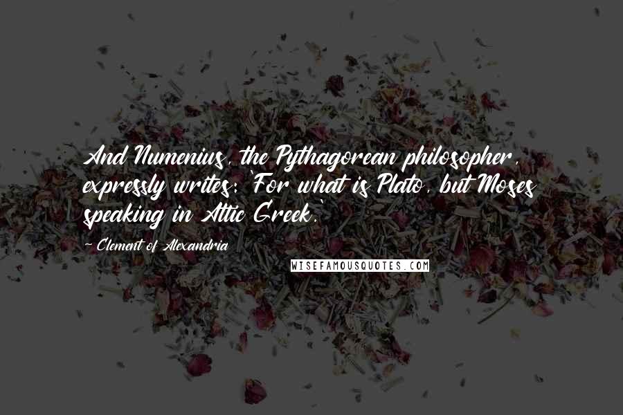 Clement Of Alexandria Quotes: And Numenius, the Pythagorean philosopher, expressly writes: 'For what is Plato, but Moses speaking in Attic Greek.'