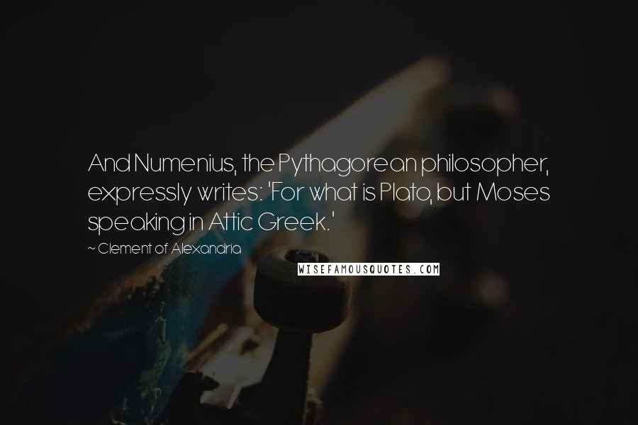 Clement Of Alexandria Quotes: And Numenius, the Pythagorean philosopher, expressly writes: 'For what is Plato, but Moses speaking in Attic Greek.'