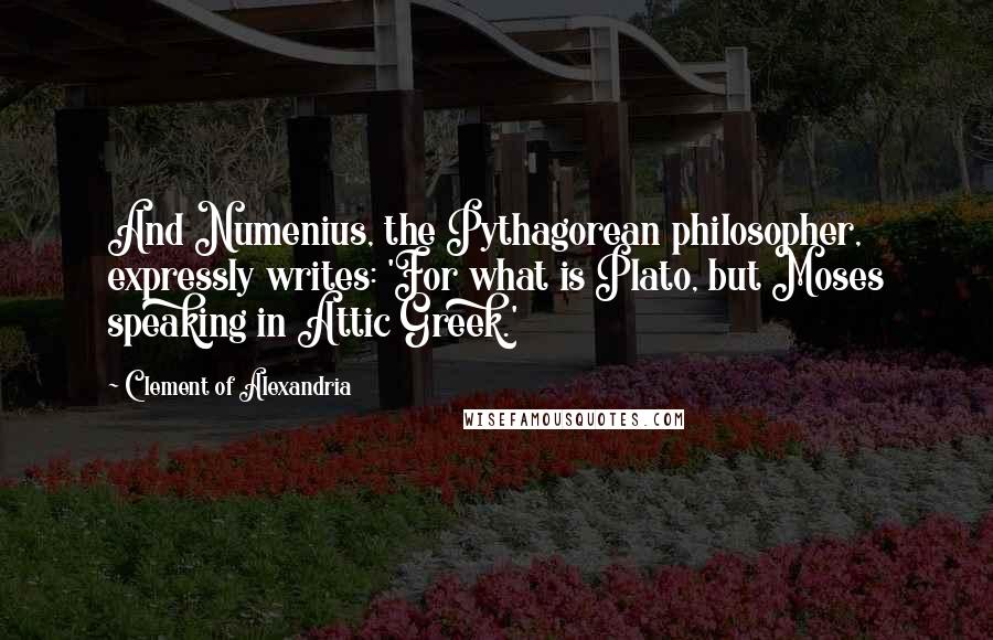 Clement Of Alexandria Quotes: And Numenius, the Pythagorean philosopher, expressly writes: 'For what is Plato, but Moses speaking in Attic Greek.'