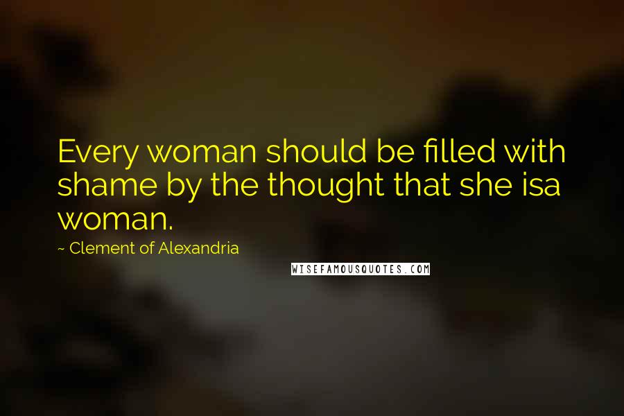 Clement Of Alexandria Quotes: Every woman should be filled with shame by the thought that she isa woman.