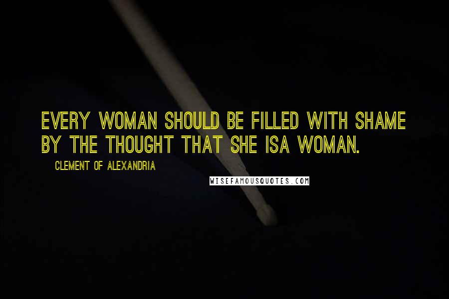 Clement Of Alexandria Quotes: Every woman should be filled with shame by the thought that she isa woman.