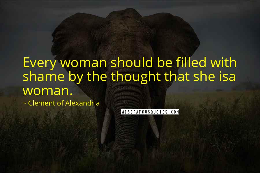 Clement Of Alexandria Quotes: Every woman should be filled with shame by the thought that she isa woman.