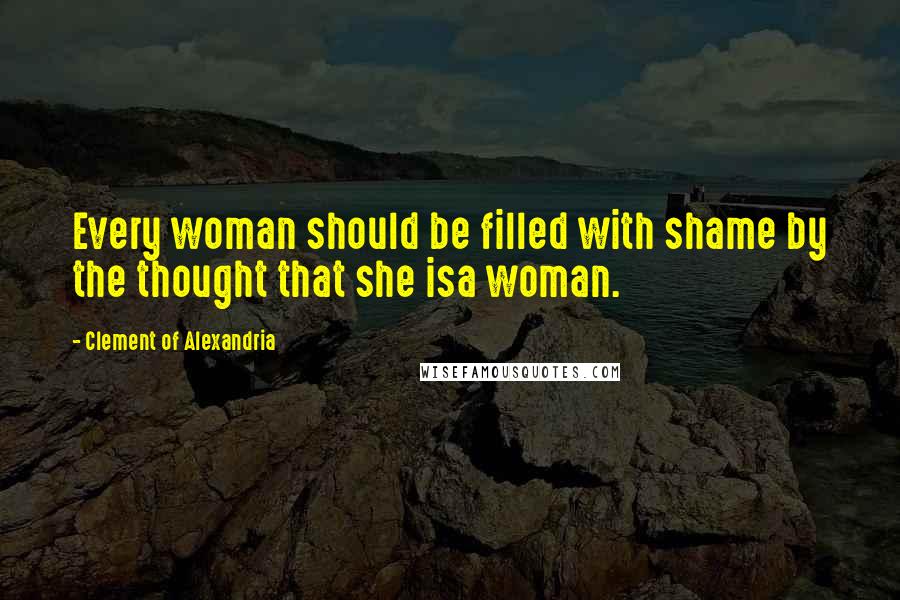 Clement Of Alexandria Quotes: Every woman should be filled with shame by the thought that she isa woman.