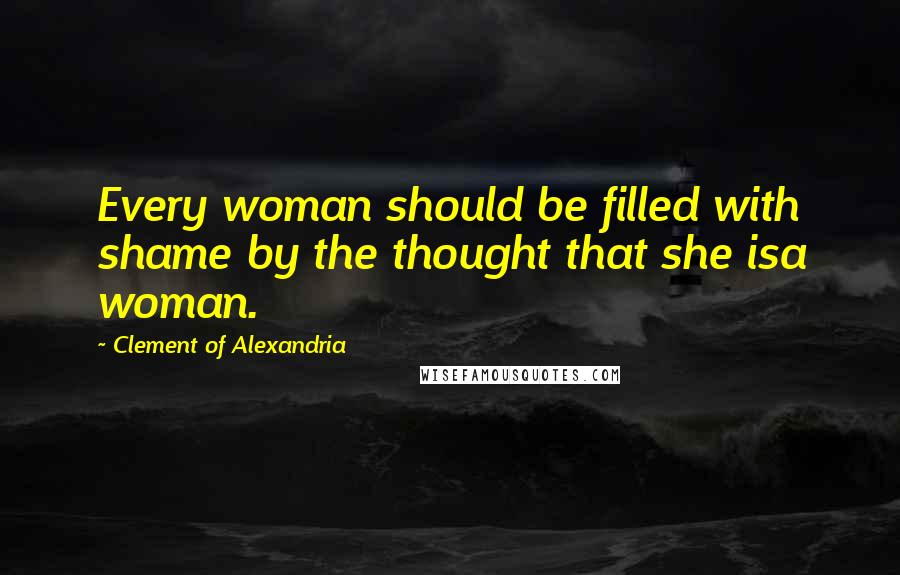 Clement Of Alexandria Quotes: Every woman should be filled with shame by the thought that she isa woman.