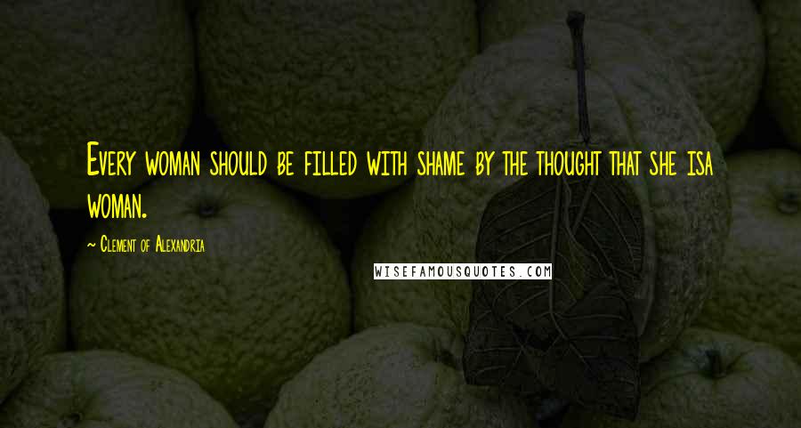 Clement Of Alexandria Quotes: Every woman should be filled with shame by the thought that she isa woman.
