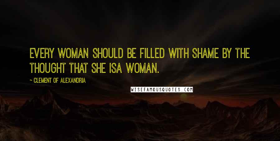 Clement Of Alexandria Quotes: Every woman should be filled with shame by the thought that she isa woman.