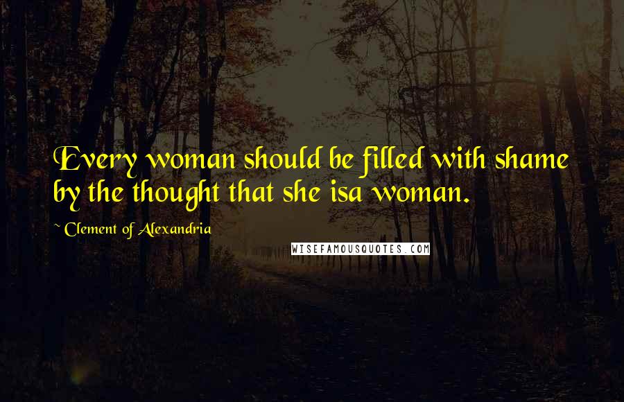 Clement Of Alexandria Quotes: Every woman should be filled with shame by the thought that she isa woman.