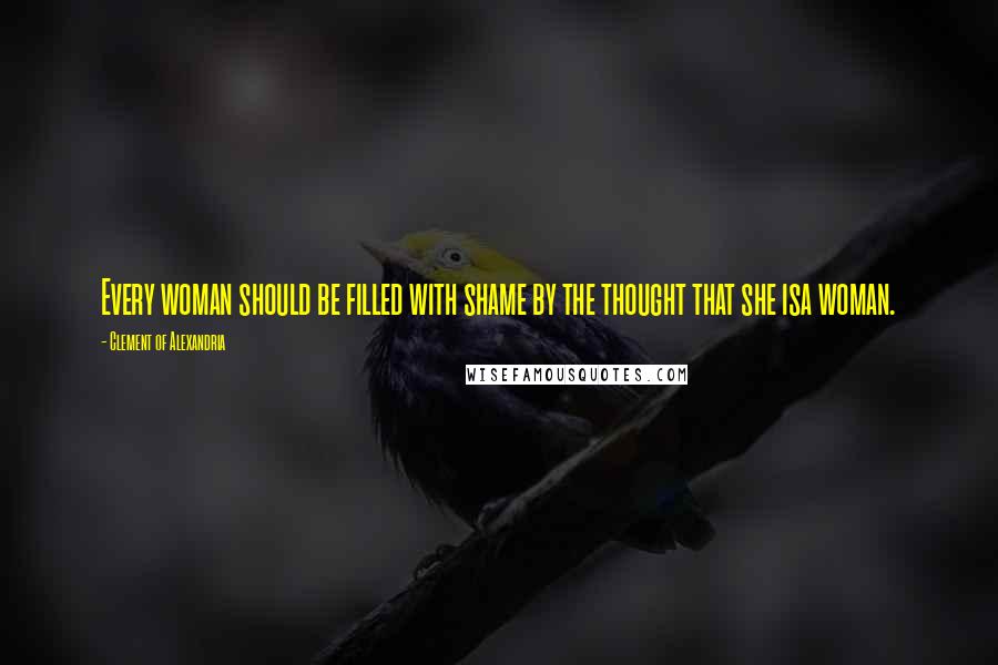 Clement Of Alexandria Quotes: Every woman should be filled with shame by the thought that she isa woman.