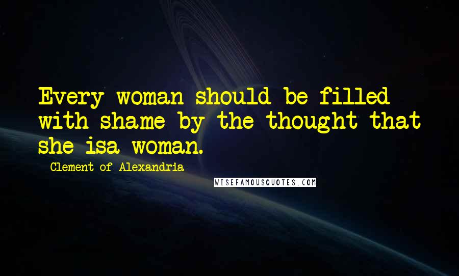 Clement Of Alexandria Quotes: Every woman should be filled with shame by the thought that she isa woman.