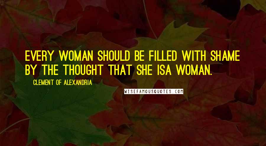 Clement Of Alexandria Quotes: Every woman should be filled with shame by the thought that she isa woman.