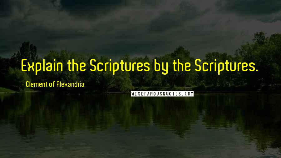 Clement Of Alexandria Quotes: Explain the Scriptures by the Scriptures.