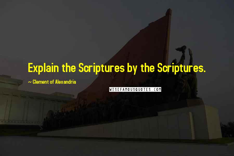 Clement Of Alexandria Quotes: Explain the Scriptures by the Scriptures.