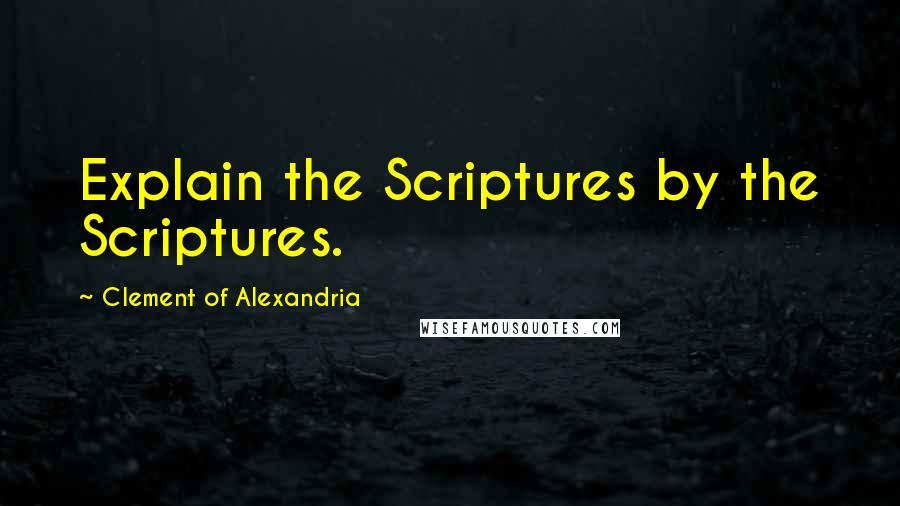 Clement Of Alexandria Quotes: Explain the Scriptures by the Scriptures.