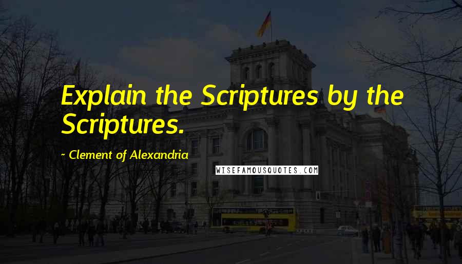 Clement Of Alexandria Quotes: Explain the Scriptures by the Scriptures.