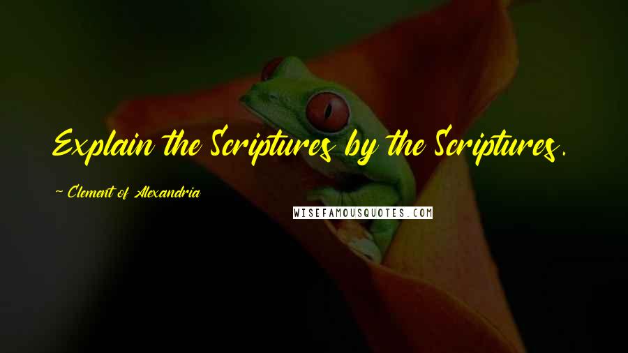 Clement Of Alexandria Quotes: Explain the Scriptures by the Scriptures.