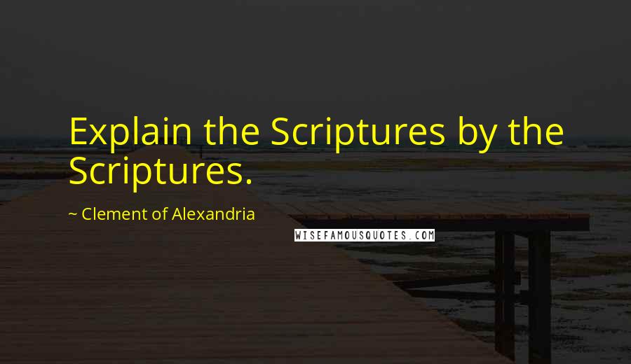 Clement Of Alexandria Quotes: Explain the Scriptures by the Scriptures.