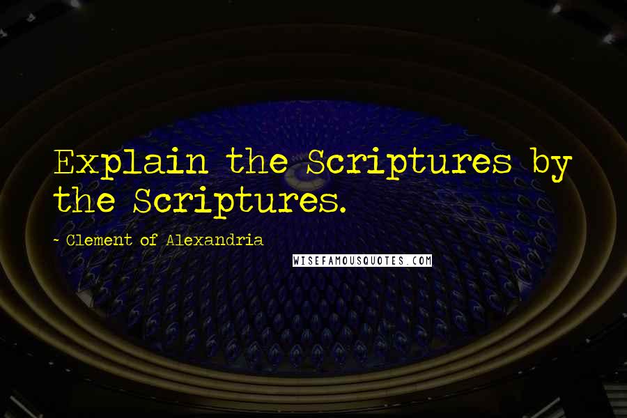 Clement Of Alexandria Quotes: Explain the Scriptures by the Scriptures.