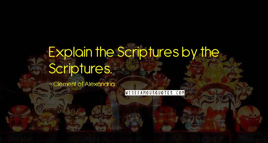 Clement Of Alexandria Quotes: Explain the Scriptures by the Scriptures.