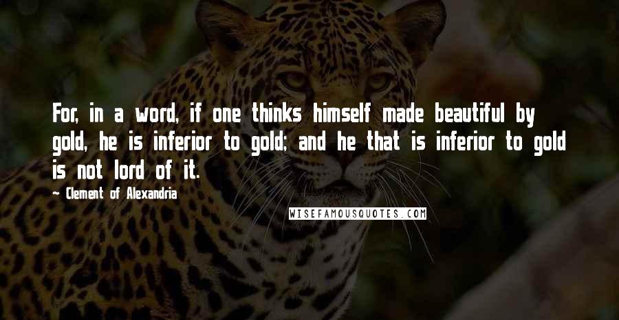 Clement Of Alexandria Quotes: For, in a word, if one thinks himself made beautiful by gold, he is inferior to gold; and he that is inferior to gold is not lord of it.