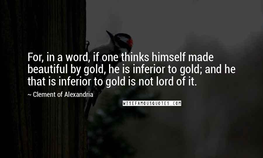 Clement Of Alexandria Quotes: For, in a word, if one thinks himself made beautiful by gold, he is inferior to gold; and he that is inferior to gold is not lord of it.