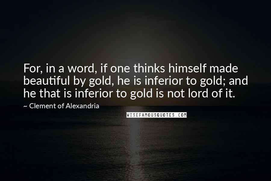 Clement Of Alexandria Quotes: For, in a word, if one thinks himself made beautiful by gold, he is inferior to gold; and he that is inferior to gold is not lord of it.