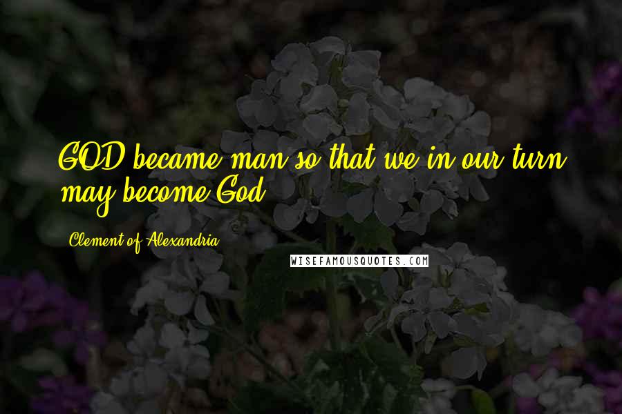 Clement Of Alexandria Quotes: GOD became man so that we in our turn may become God.