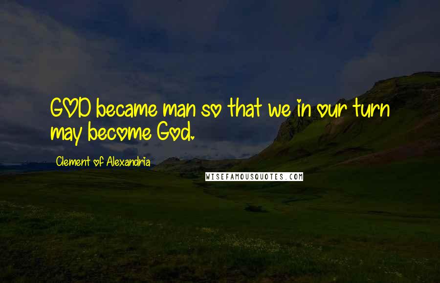 Clement Of Alexandria Quotes: GOD became man so that we in our turn may become God.