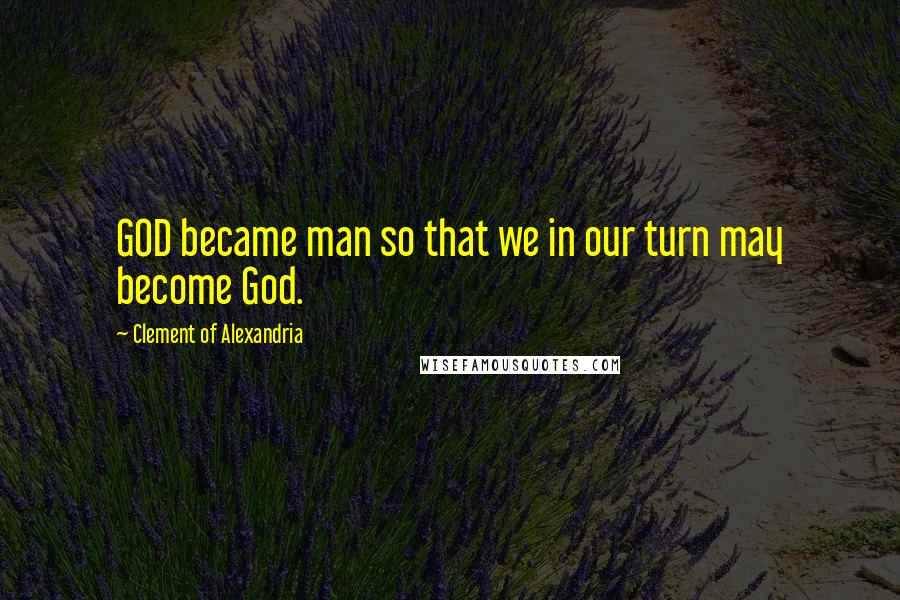 Clement Of Alexandria Quotes: GOD became man so that we in our turn may become God.