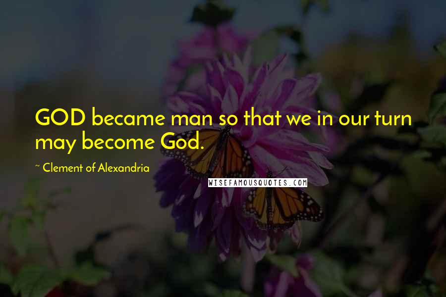 Clement Of Alexandria Quotes: GOD became man so that we in our turn may become God.