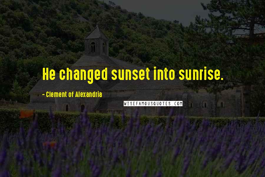 Clement Of Alexandria Quotes: He changed sunset into sunrise.