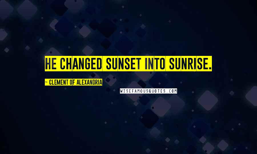 Clement Of Alexandria Quotes: He changed sunset into sunrise.