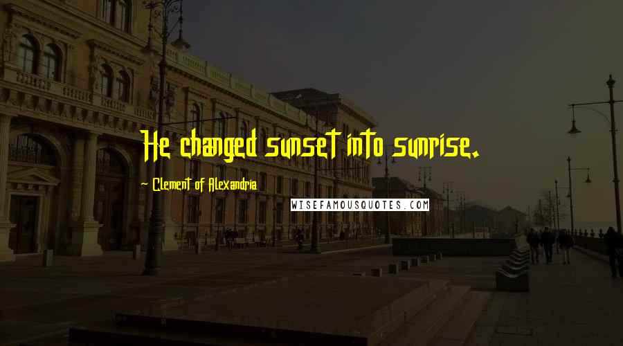 Clement Of Alexandria Quotes: He changed sunset into sunrise.