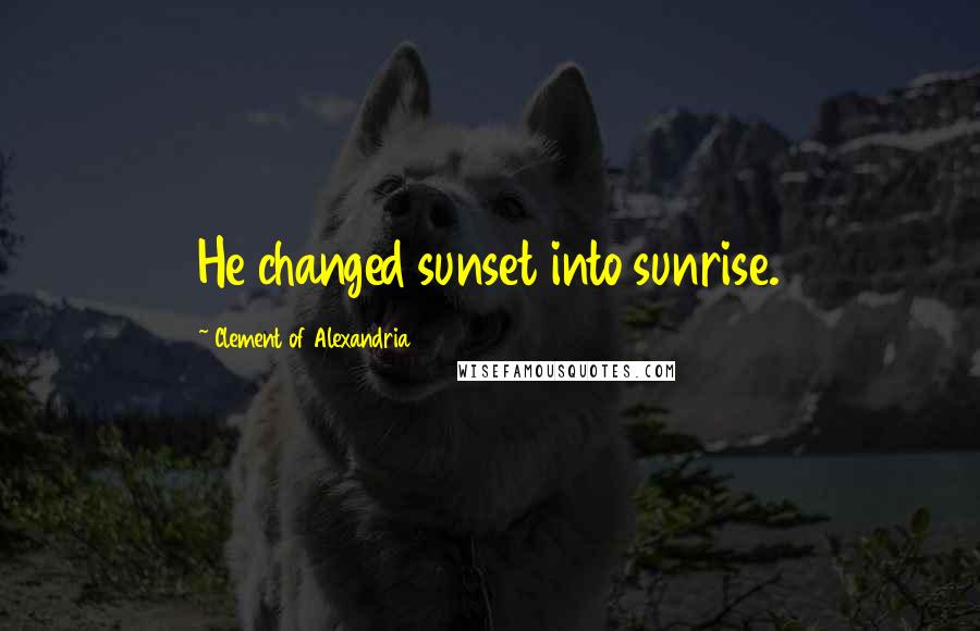 Clement Of Alexandria Quotes: He changed sunset into sunrise.