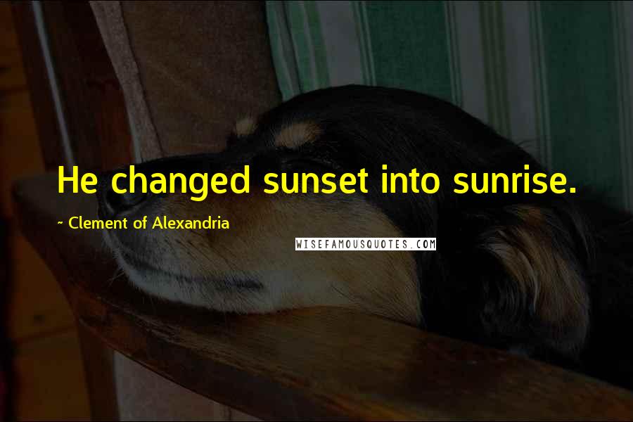 Clement Of Alexandria Quotes: He changed sunset into sunrise.