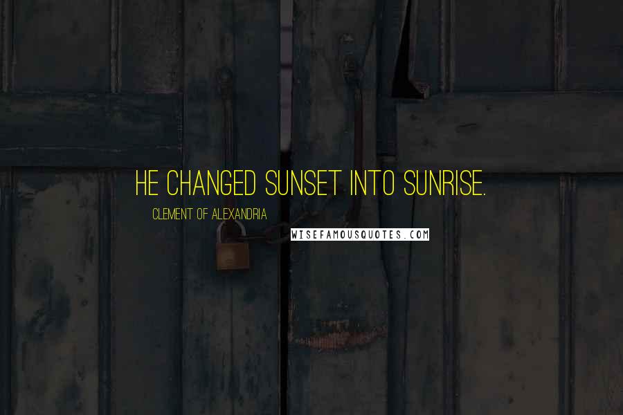 Clement Of Alexandria Quotes: He changed sunset into sunrise.