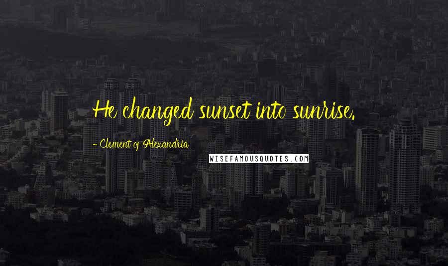 Clement Of Alexandria Quotes: He changed sunset into sunrise.